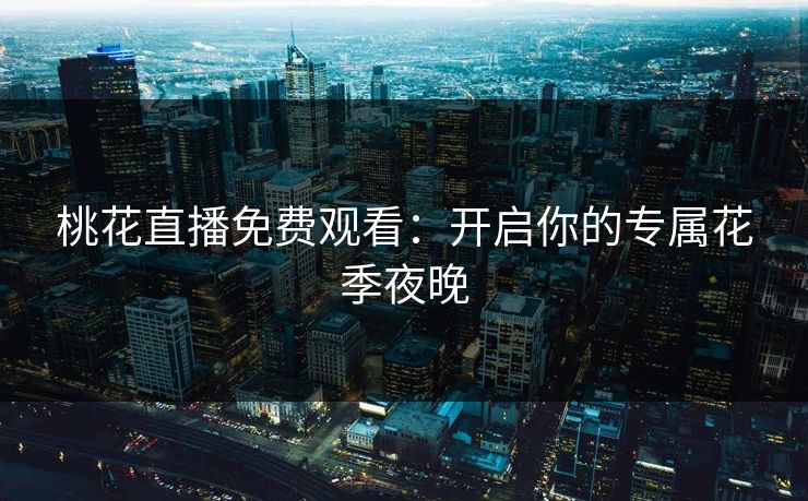 桃花直播免费观看：开启你的专属花季夜晚