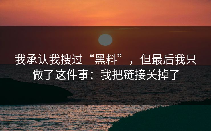 我承认我搜过“黑料”，但最后我只做了这件事：我把链接关掉了