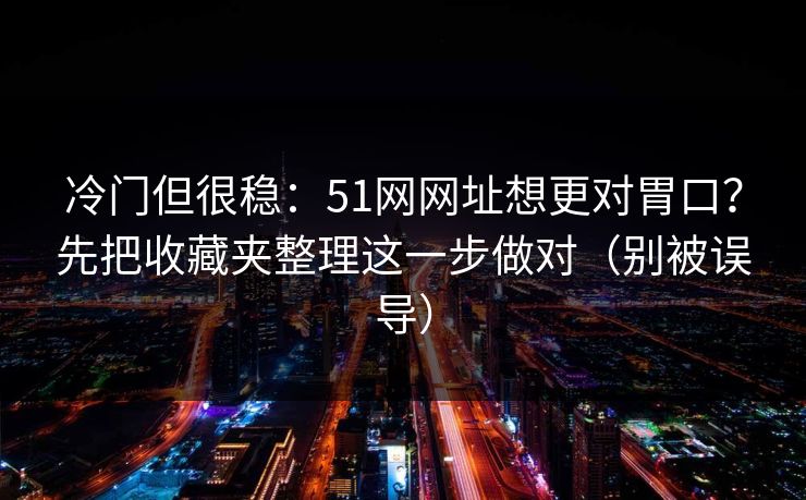 冷门但很稳：51网网址想更对胃口？先把收藏夹整理这一步做对（别被误导）