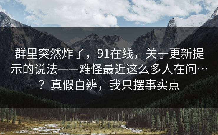 群里突然炸了,91在线,关于更新提示的说法——难怪最近这么多人在问…?真假自辨,我只摆事实点