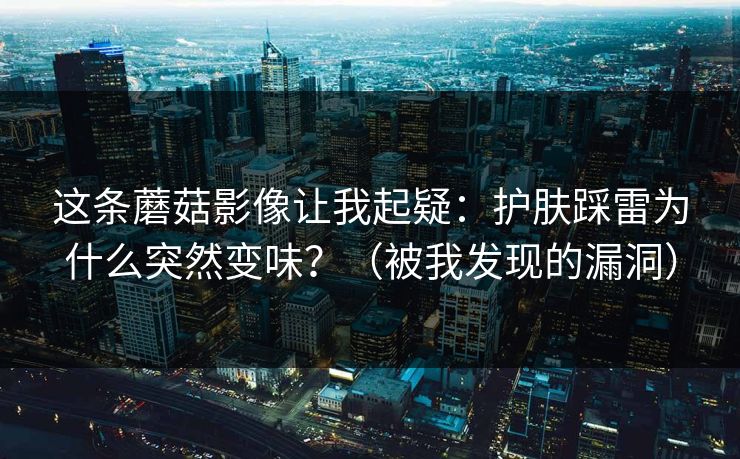 这条蘑菇影像让我起疑:护肤踩雷为什么突然变味?(被我发现的漏洞)