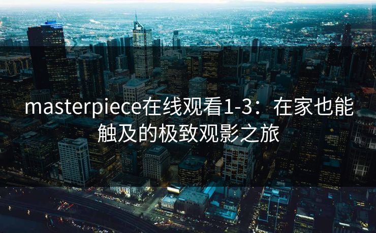 masterpiece在线观看1-3:在家也能触及的极致观影之旅