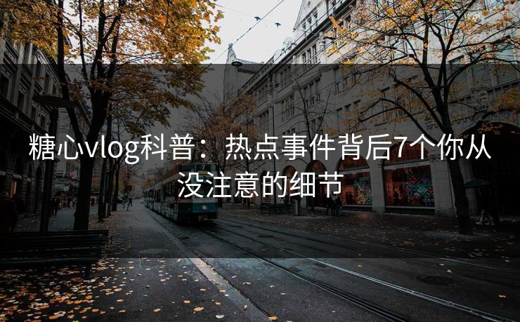 糖心vlog科普：热点事件背后7个你从没注意的细节