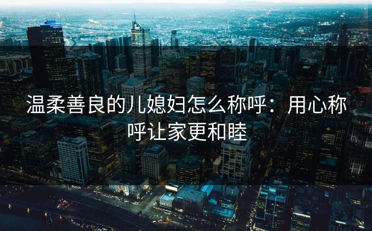 温柔善良的儿媳妇怎么称呼：用心称呼让家更和睦