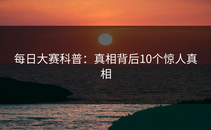 每日大赛科普：真相背后10个惊人真相