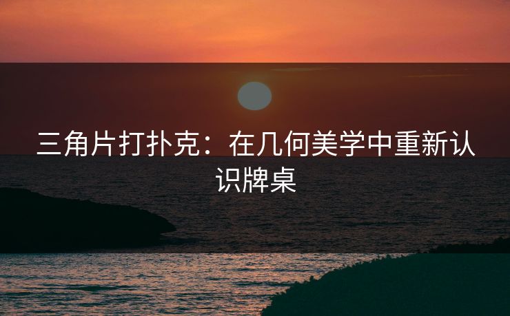三角片打扑克：在几何美学中重新认识牌桌