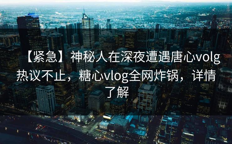 【紧急】神秘人在深夜遭遇唐心volg热议不止，糖心vlog全网炸锅，详情了解
