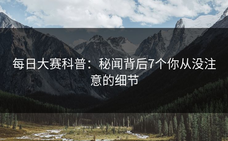 每日大赛科普：秘闻背后7个你从没注意的细节