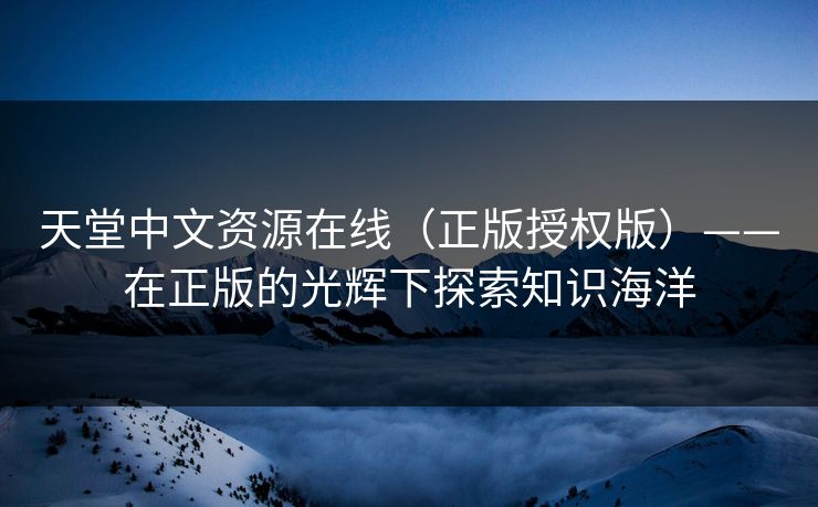 天堂中文资源在线(正版授权版)——在正版的光辉下探索知识海洋