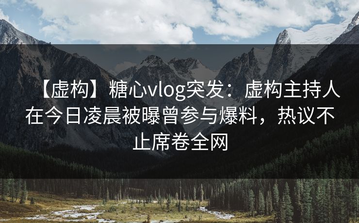 【虚构】糖心vlog突发：虚构主持人在今日凌晨被曝曾参与爆料，热议不止席卷全网