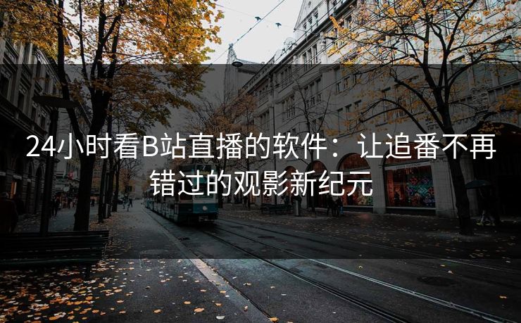 24小时看B站直播的软件:让追番不再错过的观影新纪元