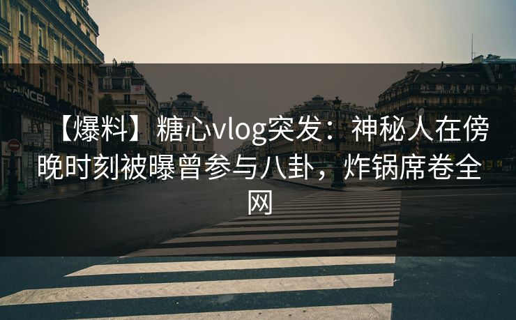 【爆料】糖心vlog突发:神秘人在傍晚时刻被曝曾参与八卦,炸锅席卷全网
