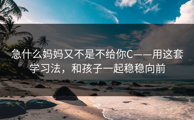 急什么妈妈又不是不给你C——用这套学习法，和孩子一起稳稳向前
