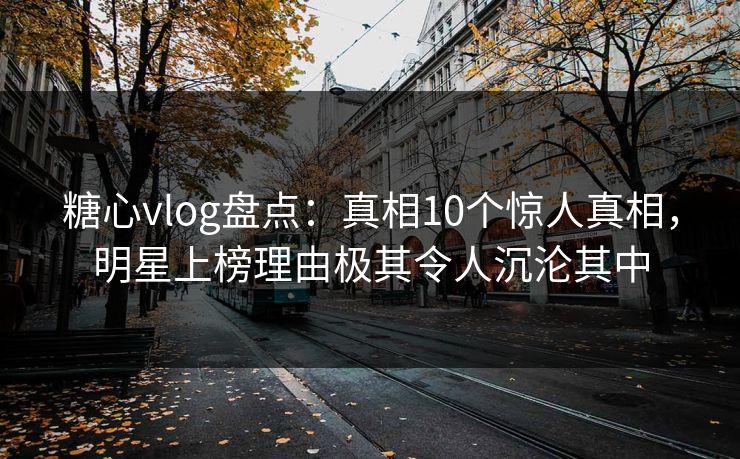 糖心vlog盘点:真相10个惊人真相,明星上榜理由极其令人沉沦其中