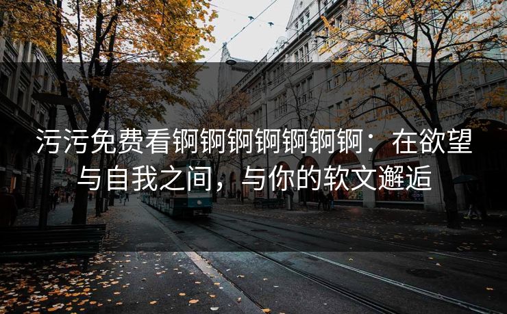 污污免费看锕锕锕锕锕锕锕:在欲望与自我之间,与你的软文邂逅