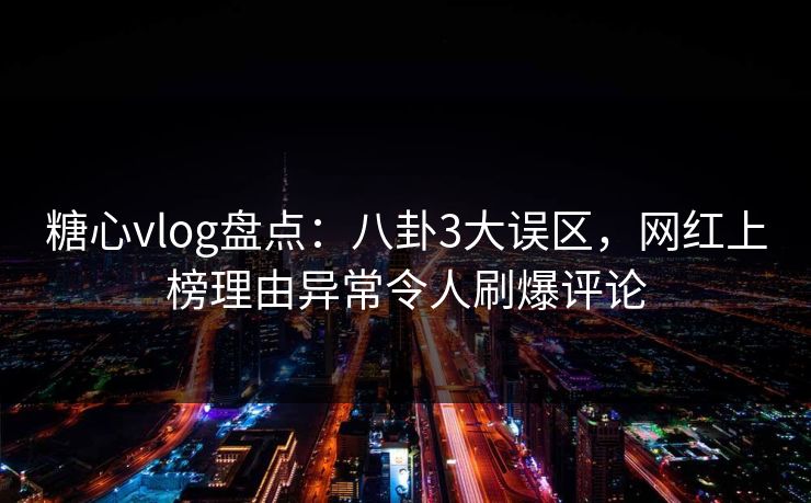 糖心vlog盘点:八卦3大误区,网红上榜理由异常令人刷爆评论