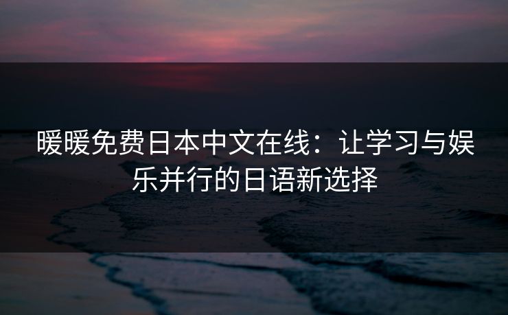 暖暖免费日本中文在线:让学习与娱乐并行的日语新选择