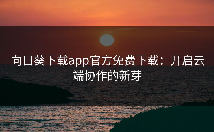 向日葵下载app官方免费下载:开启云端协作的新芽