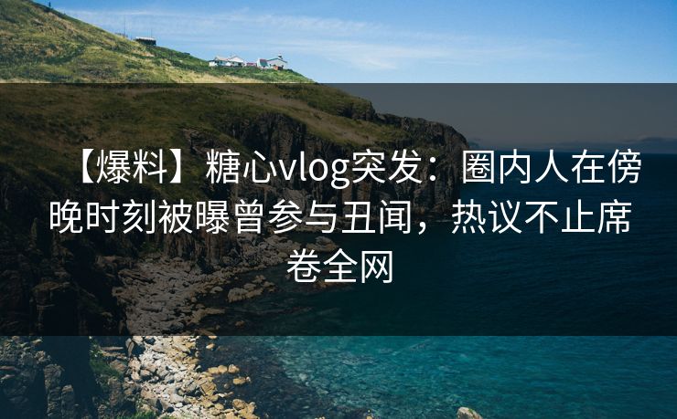 【爆料】糖心vlog突发:圈内人在傍晚时刻被曝曾参与丑闻,热议不止席卷全网