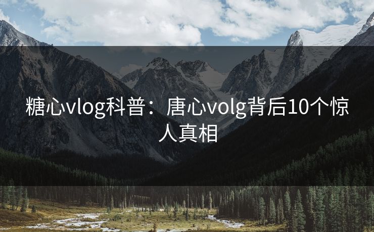 糖心vlog科普:唐心volg背后10个惊人真相
