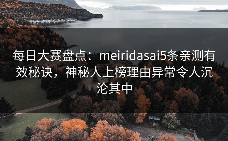 每日大赛盘点：meiridasai5条亲测有效秘诀，神秘人上榜理由异常令人沉沦其中