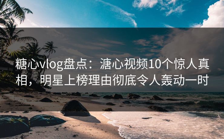 糖心vlog盘点:溏心视频10个惊人真相,明星上榜理由彻底令人轰动一时 糖心vlog盘点:溏心视频10个惊人真相,明星上榜理由彻底令人轰动一时