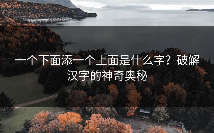 一个下面添一个上面是什么字？破解汉字的神奇奥秘
