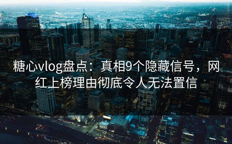 糖心vlog盘点：真相9个隐藏信号，网红上榜理由彻底令人无法置信