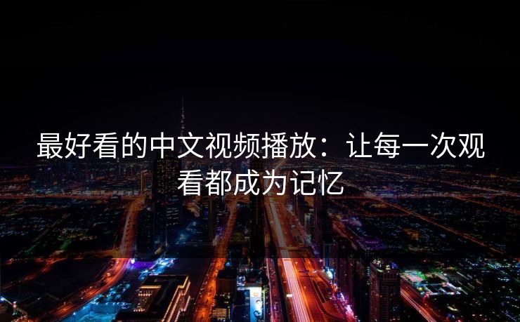 最好看的中文视频播放：让每一次观看都成为记忆