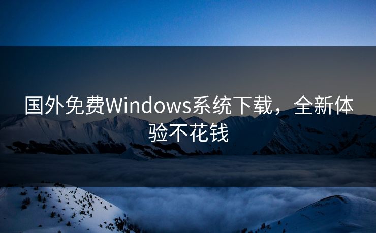 国外免费Windows系统下载，全新体验不花钱