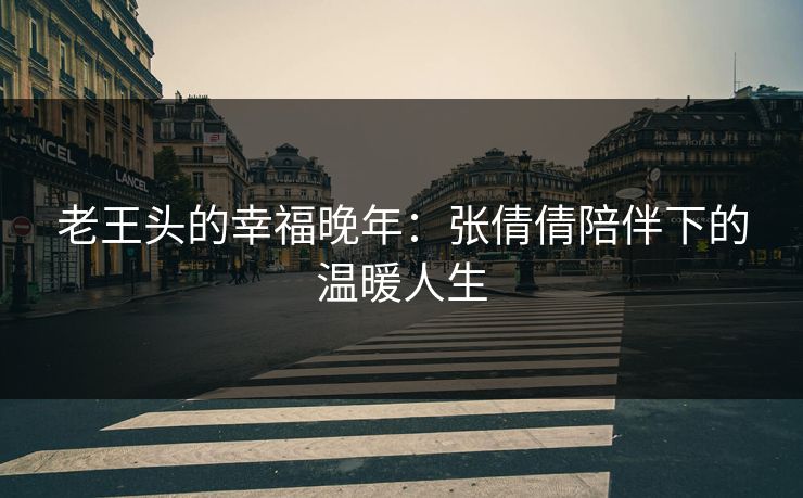 老王头的幸福晚年：张倩倩陪伴下的温暖人生