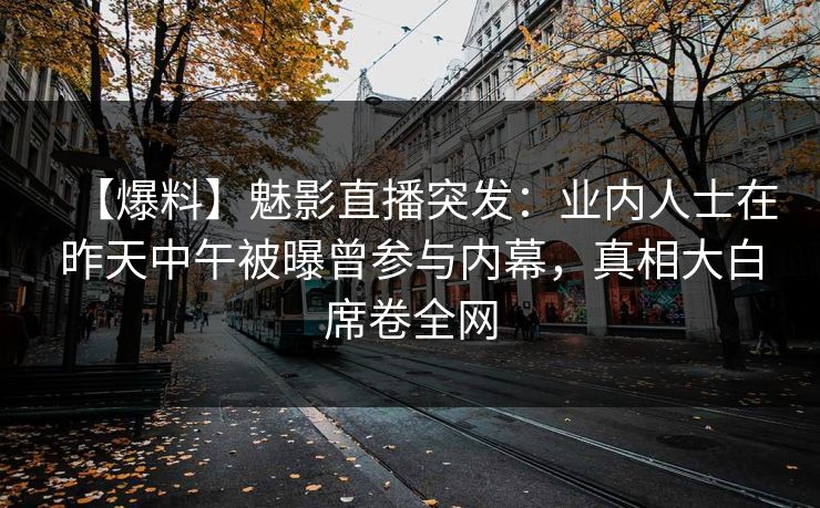 【爆料】魅影直播突发：业内人士在昨天中午被曝曾参与内幕，真相大白席卷全网