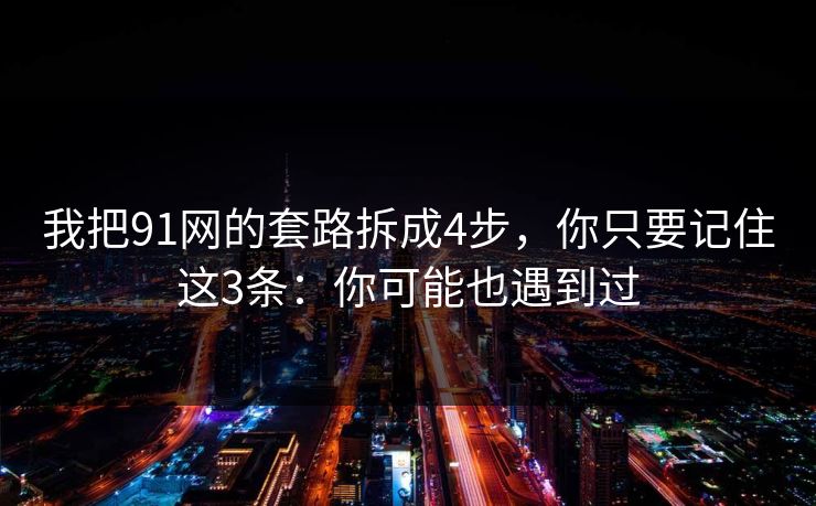 我把91网的套路拆成4步，你只要记住这3条：你可能也遇到过