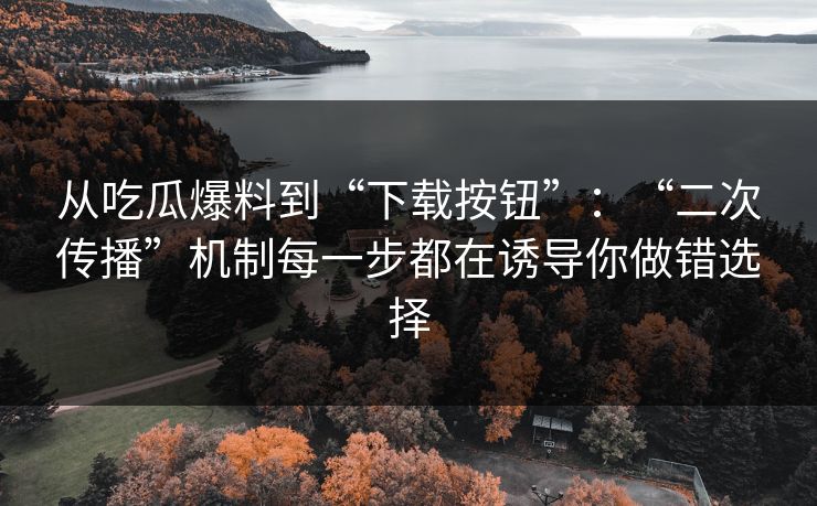 从吃瓜爆料到“下载按钮”：“二次传播”机制每一步都在诱导你做错选择