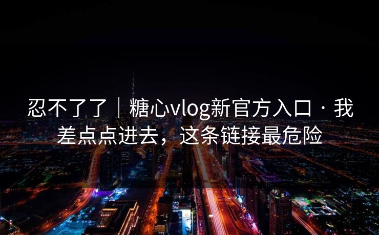 忍不了了｜糖心vlog新官方入口 · 我差点点进去，这条链接最危险