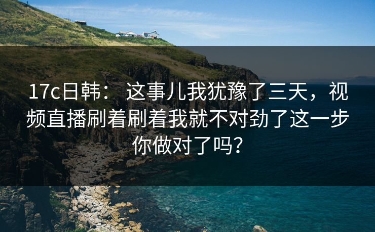 17c日韩： 这事儿我犹豫了三天，视频直播刷着刷着我就不对劲了这一步你做对了吗？