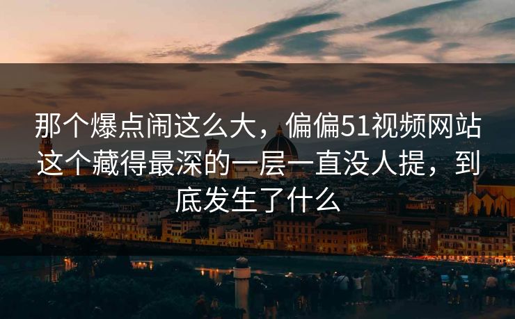 那个爆点闹这么大，偏偏51视频网站这个藏得最深的一层一直没人提，到底发生了什么