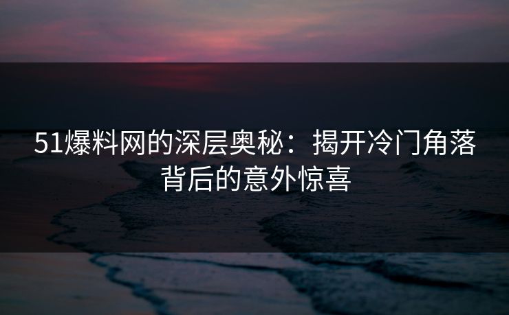 51爆料网的深层奥秘：揭开冷门角落背后的意外惊喜